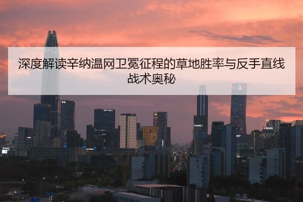 深度解读辛纳温网卫冕征程的草地胜率与反手直线战术奥秘