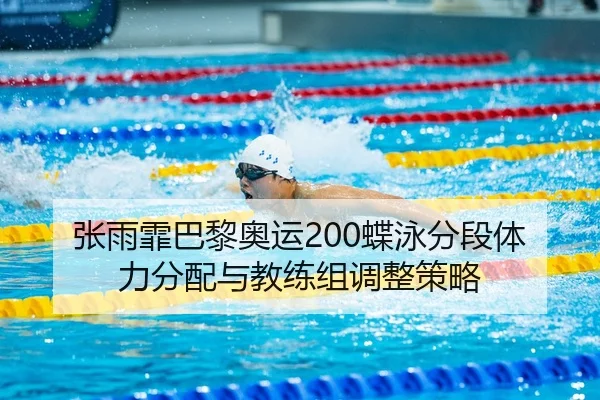张雨霏巴黎奥运200蝶泳分段体力分配与教练组调整策略