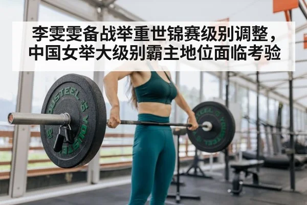 李雯雯备战举重世锦赛级别调整，中国女举大级别霸主地位面临考验