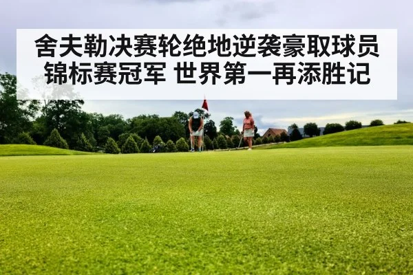 舍夫勒决赛轮绝地逆袭豪取球员锦标赛冠军 世界第一再添胜记